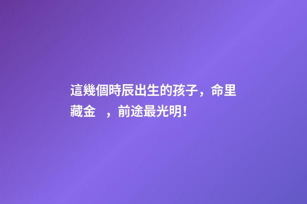 這幾個時辰出生的孩子，命里藏金，前途最光明！